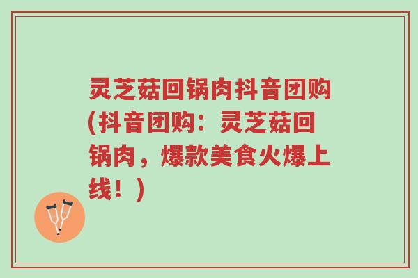灵芝菇回锅肉抖音团购(抖音团购:灵芝菇回锅肉,爆款美食火爆上线!)-第1张图片-超越 灵芝菇回锅肉抖音团购(抖音团购:灵芝菇回锅肉,爆款美食火爆上线!)-第1张图片-超越