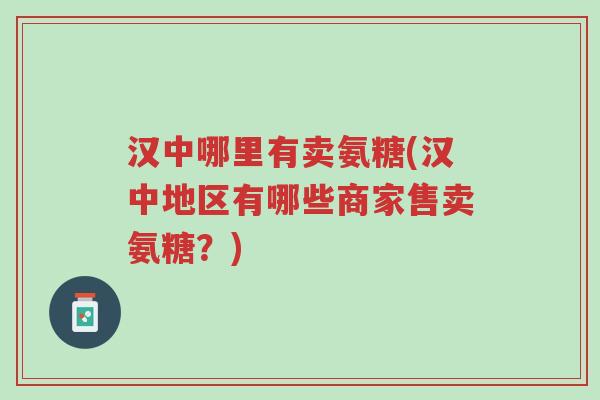 汉中哪里有卖氨糖(汉中地区有哪些商家售卖氨糖?)-第1张图片-超越 汉中哪里有卖氨糖(汉中地区有哪些商家售卖氨糖?)-第1张图片-超越