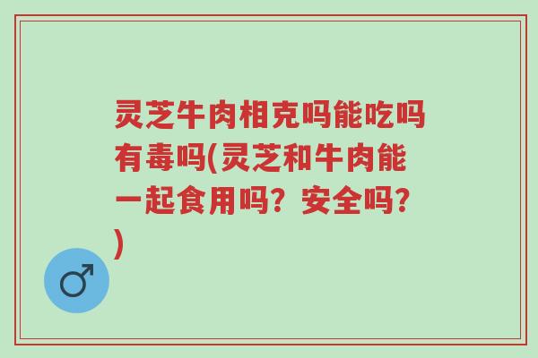 灵芝牛肉相克吗能吃吗有毒吗(灵芝和牛肉能一起食用吗？安全吗？)-第1张图片-超越