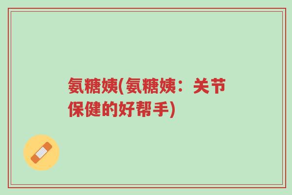 氨糖姨(氨糖姨:关节保健的好帮手)-第1张图片-超越 氨糖姨(氨糖姨:关节保健的好帮手)-第1张图片-超越