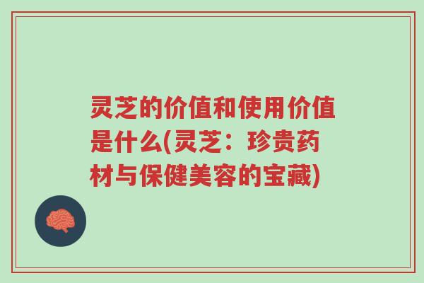 灵芝的价值和使用价值是什么(灵芝:珍贵药材与保健美容的宝藏)-第1张图片-超越 灵芝的价值和使用价值是什么(灵芝:珍贵药材与保健美容的宝藏)-第1张图片-超越