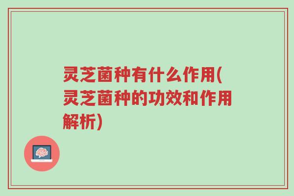 灵芝菌种有什么作用(灵芝菌种的功效和作用解析)-第1张图片-超越 灵芝菌种有什么作用(灵芝菌种的功效和作用解析)-第1张图片-超越