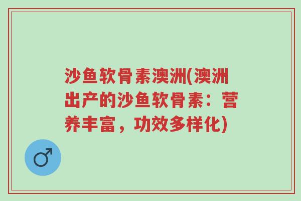 沙鱼软骨素澳洲(澳洲出产的沙鱼软骨素:营养丰富,功效多样化)-第1张图片-超越 沙鱼软骨素澳洲(澳洲出产的沙鱼软骨素:营养丰富,功效多样化)-第1张图片-超越