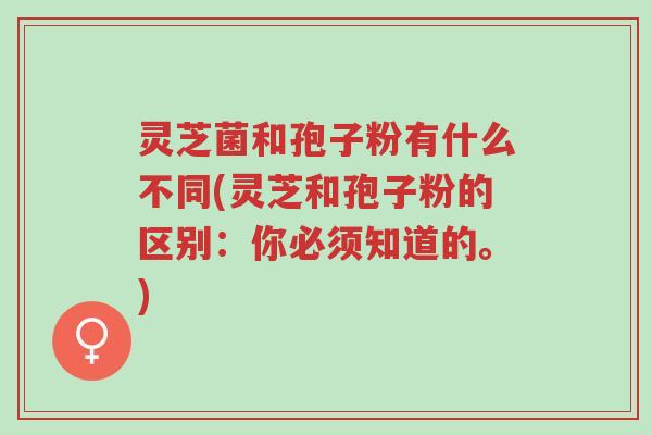 灵芝菌和孢子粉有什么不同(灵芝和孢子粉的区别：你必须知道的。)-第1张图片-超越