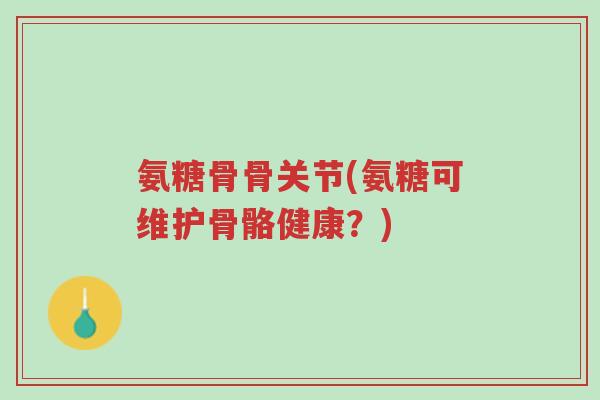 氨糖骨骨关节(氨糖可维护骨骼健康?)-第1张图片-超越 氨糖骨骨关节(氨糖可维护骨骼健康?)-第1张图片-超越