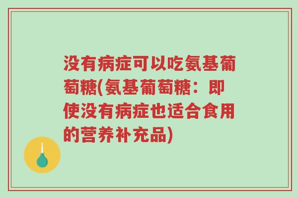 没有病症可以吃氨基葡萄糖(氨基葡萄糖:即使没有病症也适合食用的营养补充品)-第1张图片-超越 没有病症可以吃氨基葡萄糖(氨基葡萄糖:即使没有病症也适合食用的营养补充品)-第1张图片-超越