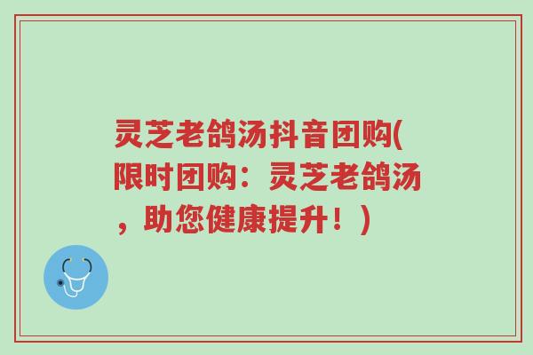 灵芝老鸽汤抖音团购(限时团购:灵芝老鸽汤,助您健康提升!)-第1张图片-超越 灵芝老鸽汤抖音团购(限时团购:灵芝老鸽汤,助您健康提升!)-第1张图片-超越
