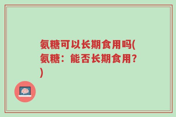 氨糖可以长期食用吗(氨糖:能否长期食用?)-第1张图片-超越 氨糖可以长期食用吗(氨糖:能否长期食用?)-第1张图片-超越