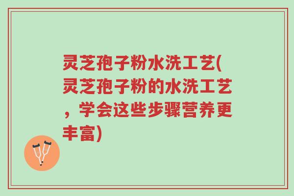 灵芝孢子粉水洗工艺(灵芝孢子粉的水洗工艺，学会这些步骤营养更丰富)-第1张图片-超越