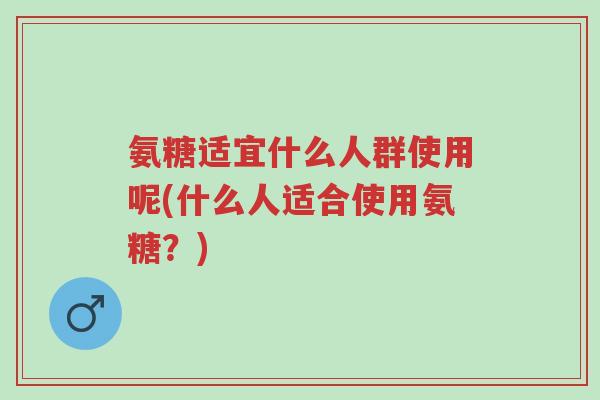 氨糖适宜什么人群使用呢(什么人适合使用氨糖?)-第1张图片-超越 氨糖适宜什么人群使用呢(什么人适合使用氨糖?)-第1张图片-超越