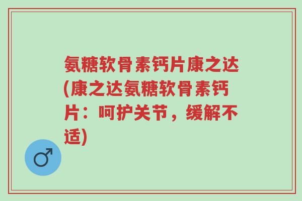 氨糖软骨素钙片康之达(康之达氨糖软骨素钙片：呵护关节，缓解不适)-第1张图片-超越