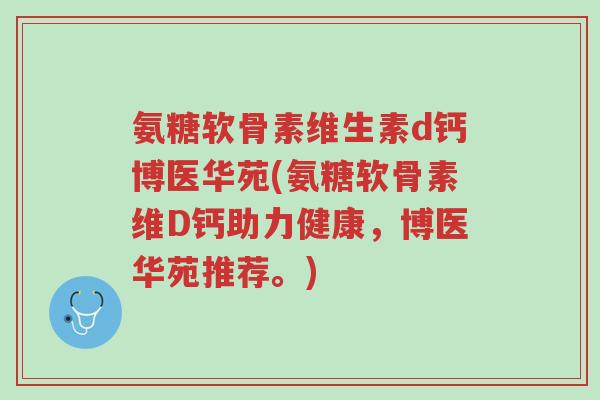氨糖软骨素维生素d钙博医华苑(氨糖软骨素维D钙助力健康,博医华苑推荐。)-第1张图片-超越 氨糖软骨素维生素d钙博医华苑(氨糖软骨素维D钙助力健康,博医华苑推荐。)-第1张图片-超越