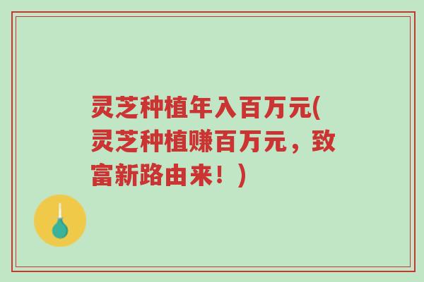 灵芝种植年入百万元(灵芝种植赚百万元,致富新路由来!)-第1张图片-超越 灵芝种植年入百万元(灵芝种植赚百万元,致富新路由来!)-第1张图片-超越