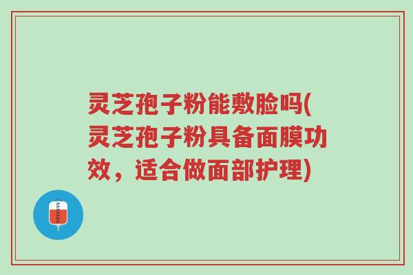 灵芝孢子粉能敷脸吗(灵芝孢子粉具备面膜功效，适合做面部护理)-第1张图片-超越
