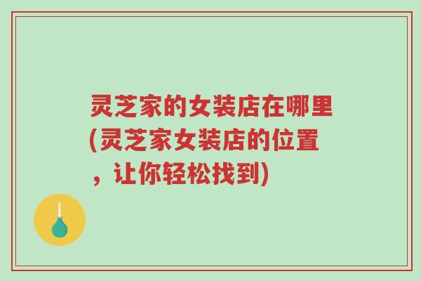灵芝家的女装店在哪里(灵芝家女装店的位置，让你轻松找到)-第1张图片-超越