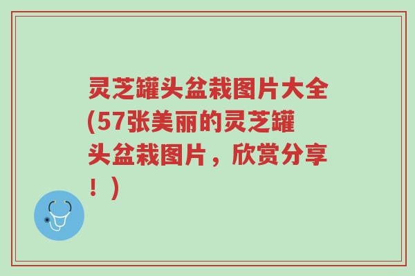灵芝罐头盆栽图片大全(57张美丽的灵芝罐头盆栽图片,欣赏分享!)-第1张图片-超越 灵芝罐头盆栽图片大全(57张美丽的灵芝罐头盆栽图片,欣赏分享!)-第1张图片-超越