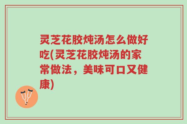 灵芝花胶炖汤怎么做好吃(灵芝花胶炖汤的家常做法,美味可口又健康)-第1张图片-超越 灵芝花胶炖汤怎么做好吃(灵芝花胶炖汤的家常做法,美味可口又健康)-第1张图片-超越