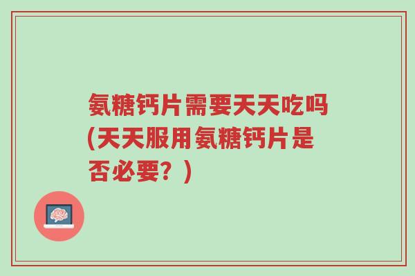 氨糖钙片需要天天吃吗(天天服用氨糖钙片是否必要?)-第1张图片-超越 氨糖钙片需要天天吃吗(天天服用氨糖钙片是否必要?)-第1张图片-超越