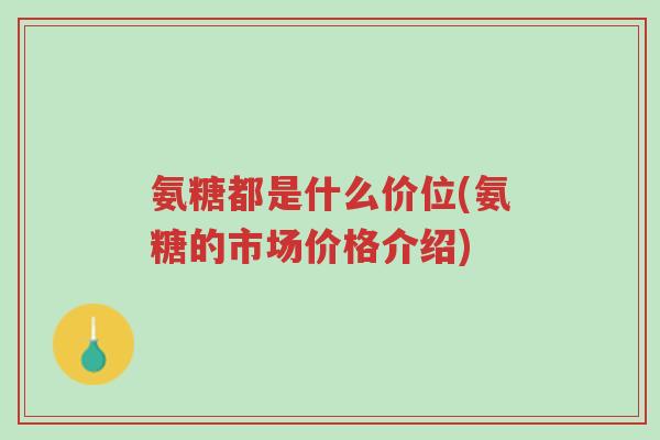 氨糖都是什么价位(氨糖的市场价格介绍)-第1张图片-超越 氨糖都是什么价位(氨糖的市场价格介绍)-第1张图片-超越
