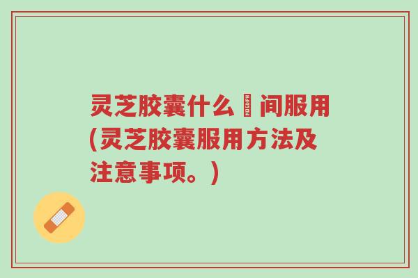 灵芝胶囊什么吋间服用(灵芝胶囊服用方法及注意事项。)-第1张图片-超越 灵芝胶囊什么吋间服用(灵芝胶囊服用方法及注意事项。)-第1张图片-超越
