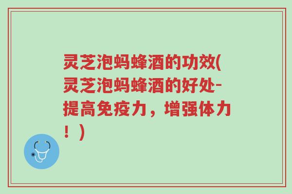 灵芝泡蚂蜂酒的功效(灵芝泡蚂蜂酒的好处-提高免疫力,增强体力!)-第1张图片-超越 灵芝泡蚂蜂酒的功效(灵芝泡蚂蜂酒的好处-提高免疫力,增强体力!)-第1张图片-超越