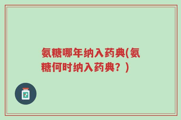 氨糖哪年纳入药典(氨糖何时纳入药典?)-第1张图片-超越 氨糖哪年纳入药典(氨糖何时纳入药典?)-第1张图片-超越