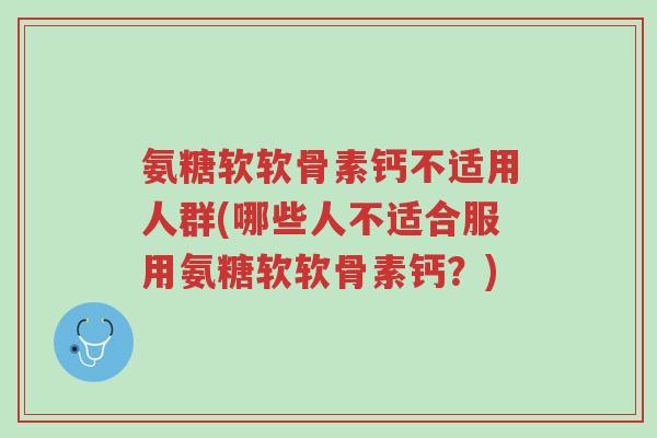 氨糖软软骨素钙不适用人群(哪些人不适合服用氨糖软软骨素钙?)-第1张图片-超越 氨糖软软骨素钙不适用人群(哪些人不适合服用氨糖软软骨素钙?)-第1张图片-超越