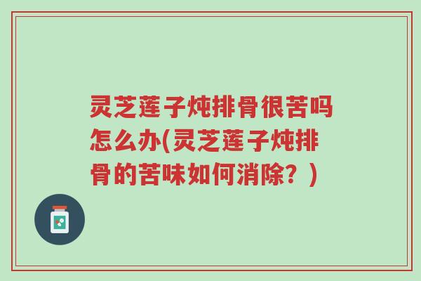 灵芝莲子炖排骨很苦吗怎么办(灵芝莲子炖排骨的苦味如何消除?)-第1张图片-超越 灵芝莲子炖排骨很苦吗怎么办(灵芝莲子炖排骨的苦味如何消除?)-第1张图片-超越