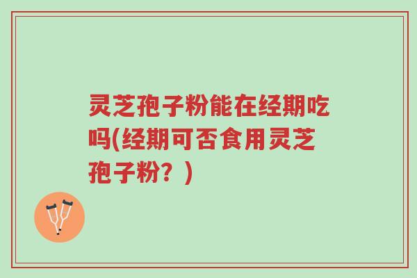 灵芝孢子粉能在经期吃吗(经期可否食用灵芝孢子粉?)-第1张图片-超越 灵芝孢子粉能在经期吃吗(经期可否食用灵芝孢子粉?)-第1张图片-超越