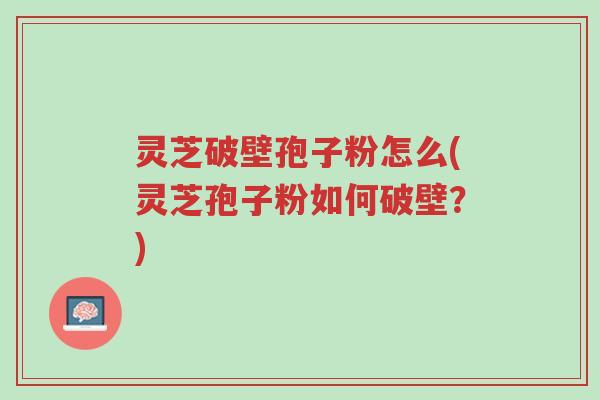 灵芝破壁孢子粉怎么(灵芝孢子粉如何破壁?)-第1张图片-超越 灵芝破壁孢子粉怎么(灵芝孢子粉如何破壁?)-第1张图片-超越
