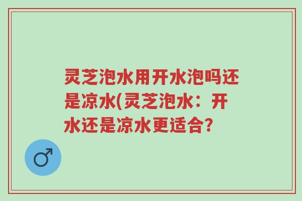 灵芝泡水用开水泡吗还是凉水(灵芝泡水:开水还是凉水更适合?-第1张图片-超越 灵芝泡水用开水泡吗还是凉水(灵芝泡水:开水还是凉水更适合?-第1张图片-超越