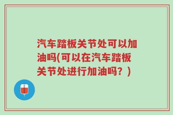 汽车踏板关节处可以加油吗(可以在汽车踏板关节处进行加油吗?)-第1张图片-超越 汽车踏板关节处可以加油吗(可以在汽车踏板关节处进行加油吗?)-第1张图片-超越