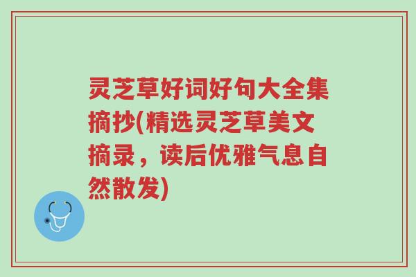 灵芝草好词好句大全集摘抄(精选灵芝草美文摘录,读后优雅气息自然散发)-第1张图片-超越 灵芝草好词好句大全集摘抄(精选灵芝草美文摘录,读后优雅气息自然散发)-第1张图片-超越