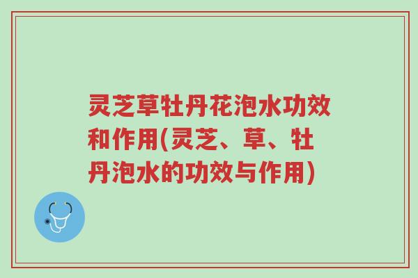 灵芝草牡丹花泡水功效和作用(灵芝、草、牡丹泡水的功效与作用)-第1张图片-超越 灵芝草牡丹花泡水功效和作用(灵芝、草、牡丹泡水的功效与作用)-第1张图片-超越