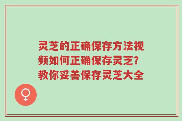 灵芝的正确保存方法视频如何正确保存灵芝?教你妥善保存灵芝大全-第1张图片-超越 灵芝的正确保存方法视频如何正确保存灵芝?教你妥善保存灵芝大全-第1张图片-超越