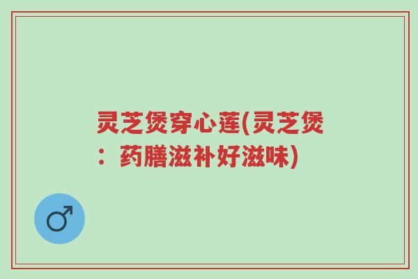 灵芝煲穿心莲(灵芝煲:药膳滋补好滋味)-第1张图片-超越 灵芝煲穿心莲(灵芝煲:药膳滋补好滋味)-第1张图片-超越