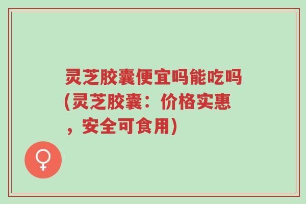 灵芝胶囊便宜吗能吃吗(灵芝胶囊:价格实惠,安全可食用)-第1张图片-超越 灵芝胶囊便宜吗能吃吗(灵芝胶囊:价格实惠,安全可食用)-第1张图片-超越