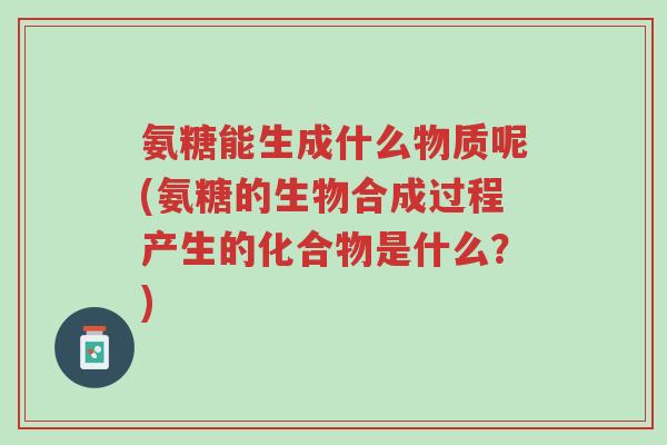 氨糖能生成什么物质呢(氨糖的生物合成过程产生的化合物是什么?)-第1张图片-超越 氨糖能生成什么物质呢(氨糖的生物合成过程产生的化合物是什么?)-第1张图片-超越