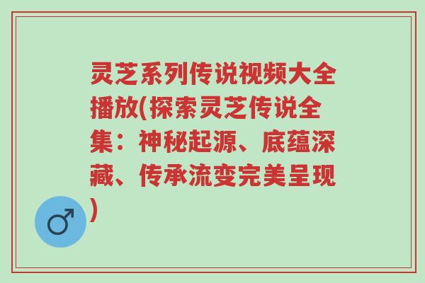 灵芝系列传说视频大全播放(探索灵芝传说全集:神秘起源、底蕴深藏、传承流变完美呈现)-第1张图片-超越 灵芝系列传说视频大全播放(探索灵芝传说全集:神秘起源、底蕴深藏、传承流变完美呈现)-第1张图片-超越