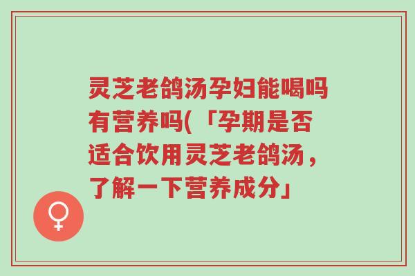 灵芝老鸽汤孕妇能喝吗有营养吗(「孕期是否适合饮用灵芝老鸽汤，了解一下营养成分」-第1张图片-超越