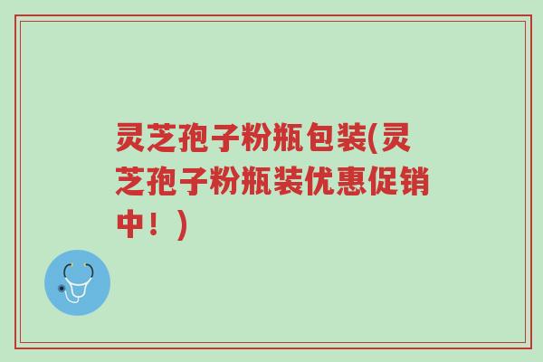 灵芝孢子粉瓶包装(灵芝孢子粉瓶装优惠促销中！)-第1张图片-超越