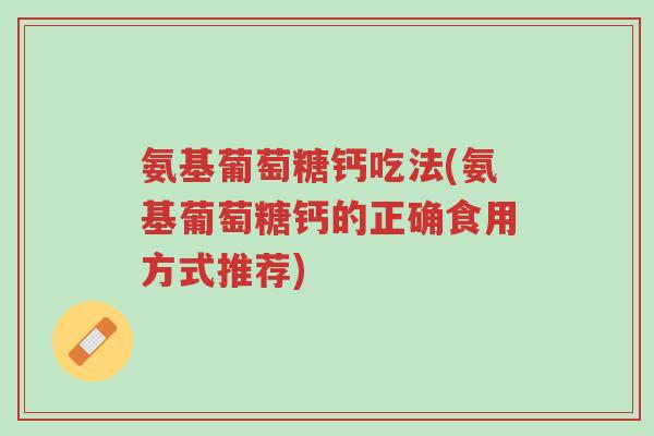 氨基葡萄糖钙吃法(氨基葡萄糖钙的正确食用方式推荐)-第1张图片-超越 氨基葡萄糖钙吃法(氨基葡萄糖钙的正确食用方式推荐)-第1张图片-超越