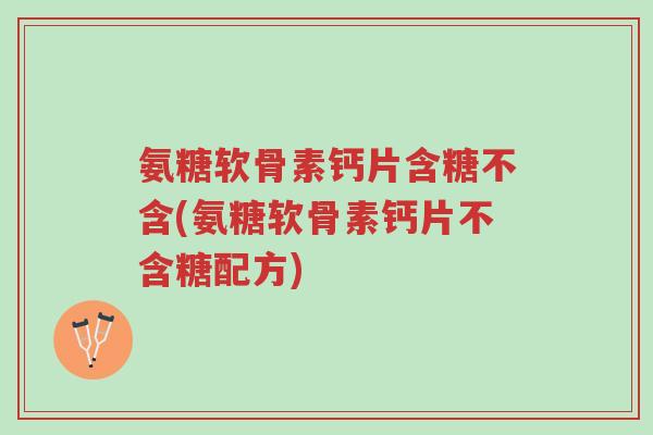 氨糖软骨素钙片含糖不含(氨糖软骨素钙片不含糖配方)-第1张图片-超越 氨糖软骨素钙片含糖不含(氨糖软骨素钙片不含糖配方)-第1张图片-超越