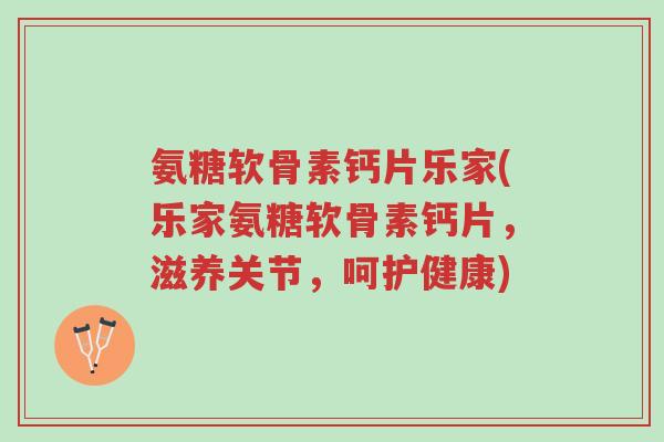 氨糖软骨素钙片乐家(乐家氨糖软骨素钙片,滋养关节,呵护健康)-第1张图片-超越 氨糖软骨素钙片乐家(乐家氨糖软骨素钙片,滋养关节,呵护健康)-第1张图片-超越