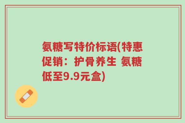 氨糖写特价标语(特惠促销:护骨养生 氨糖低至9.9元盒)-第1张图片-超越 氨糖写特价标语(特惠促销:护骨养生 氨糖低至9.9元盒)-第1张图片-超越