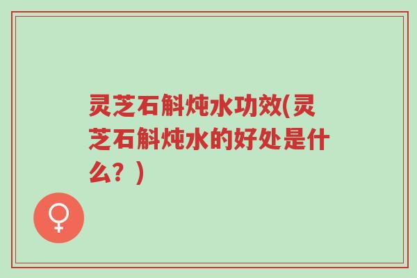 灵芝石斛炖水功效(灵芝石斛炖水的好处是什么?)-第1张图片-超越 灵芝石斛炖水功效(灵芝石斛炖水的好处是什么?)-第1张图片-超越