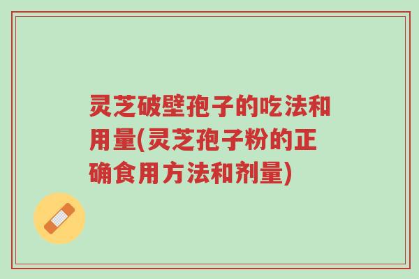 灵芝破壁孢子的吃法和用量(灵芝孢子粉的正确食用方法和剂量)-第1张图片-超越