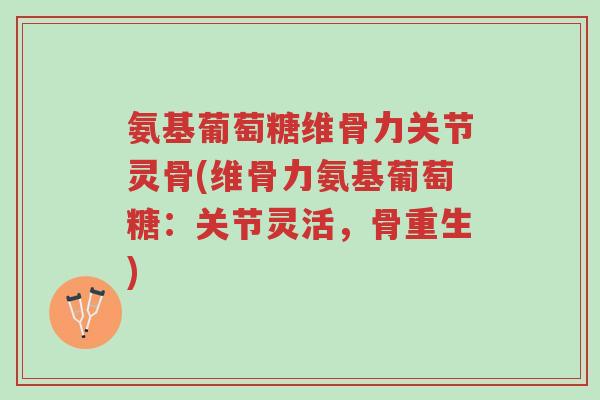 氨基葡萄糖维骨力关节灵骨(维骨力氨基葡萄糖：关节灵活，骨重生)-第1张图片-超越