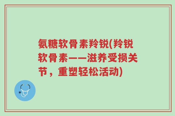 氨糖软骨素羚锐(羚锐软骨素——滋养受损关节,重塑轻松活动)-第1张图片-超越 氨糖软骨素羚锐(羚锐软骨素——滋养受损关节,重塑轻松活动)-第1张图片-超越