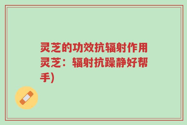 灵芝的功效抗辐射作用灵芝:辐射抗躁静好帮手)-第1张图片-超越 灵芝的功效抗辐射作用灵芝:辐射抗躁静好帮手)-第1张图片-超越